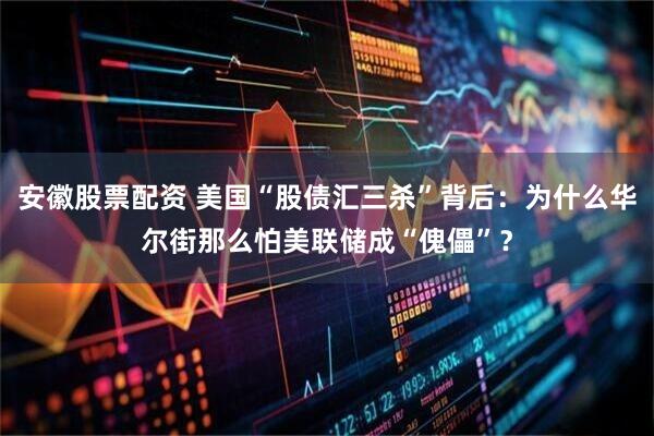 安徽股票配资 美国“股债汇三杀”背后：为什么华尔街那么怕美联储成“傀儡”？