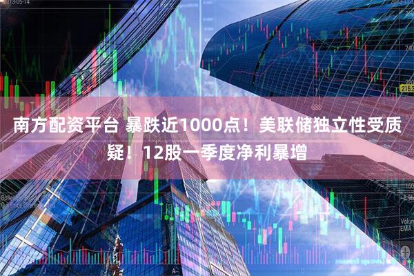 南方配资平台 暴跌近1000点！美联储独立性受质疑！12股一季度净利暴增