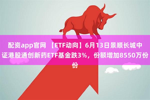 配资app官网 【ETF动向】6月13日景顺长城中证港股通创新药ETF基金跌3%，份额增加8550万份