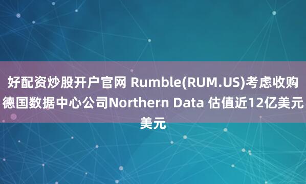 好配资炒股开户官网 Rumble(RUM.US)考虑收购德国数据中心公司Northern Data 估值近12亿美元