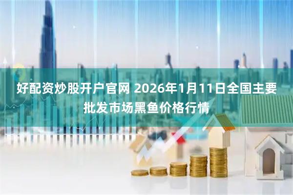 好配资炒股开户官网 2026年1月11日全国主要批发市场黑鱼价格行情