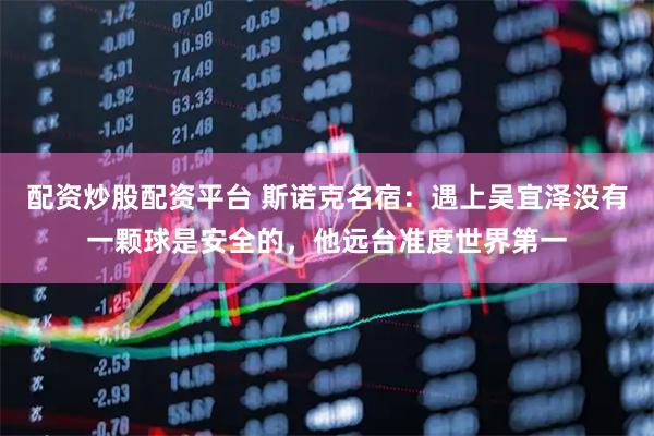 配资炒股配资平台 斯诺克名宿：遇上吴宜泽没有一颗球是安全的，他远台准度世界第一