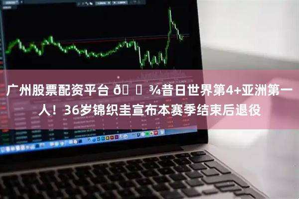 广州股票配资平台 🎾昔日世界第4+亚洲第一人！36岁锦织圭宣布本赛季结束后退役