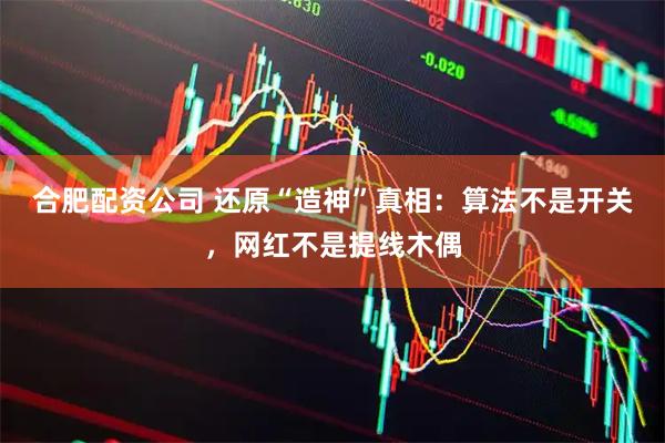 合肥配资公司 还原“造神”真相:算法不是开关,网红不是提线木偶