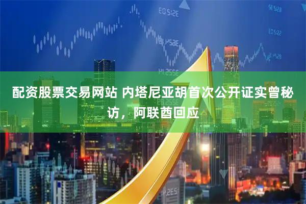 配资股票交易网站 内塔尼亚胡首次公开证实曾秘访，阿联酋回应
