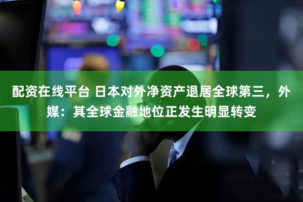 配资在线平台 日本对外净资产退居全球第三，外媒：其全球金融地位正发生明显转变
