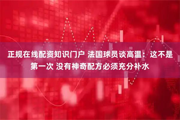 正规在线配资知识门户 法国球员谈高温：这不是第一次 没有神奇配方必须充分补水