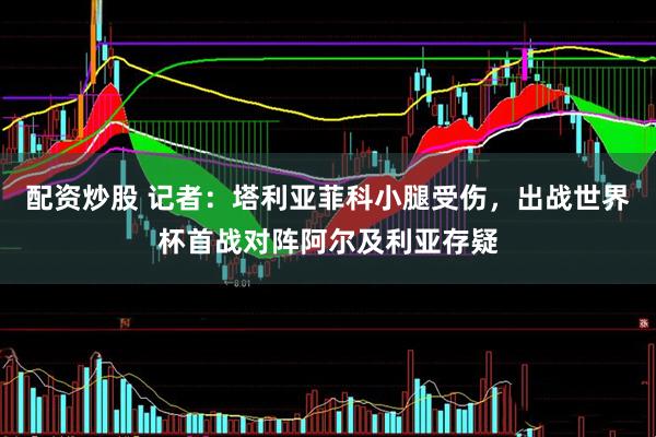 配资炒股 记者：塔利亚菲科小腿受伤，出战世界杯首战对阵阿尔及利亚存疑