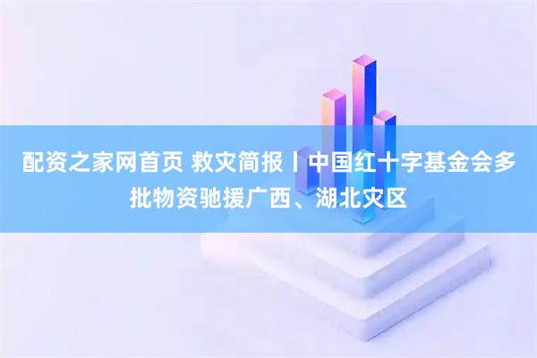 配资之家网首页 救灾简报丨中国红十字基金会多批物资驰援广西、湖北灾区