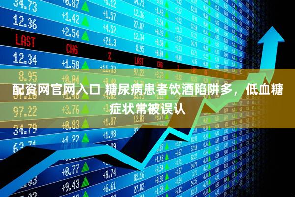 配资网官网入口 糖尿病患者饮酒陷阱多，低血糖症状常被误认