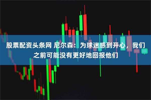 股票配资头条网 尼尔森：为球迷感到开心，我们之前可能没有更好地回报他们